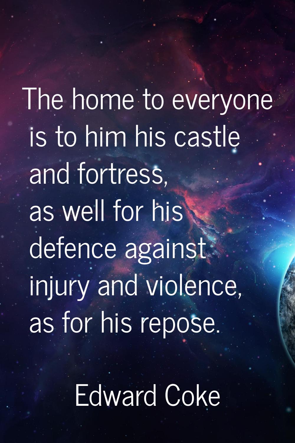 The home to everyone is to him his castle and fortress, as well for his defence against injury and 