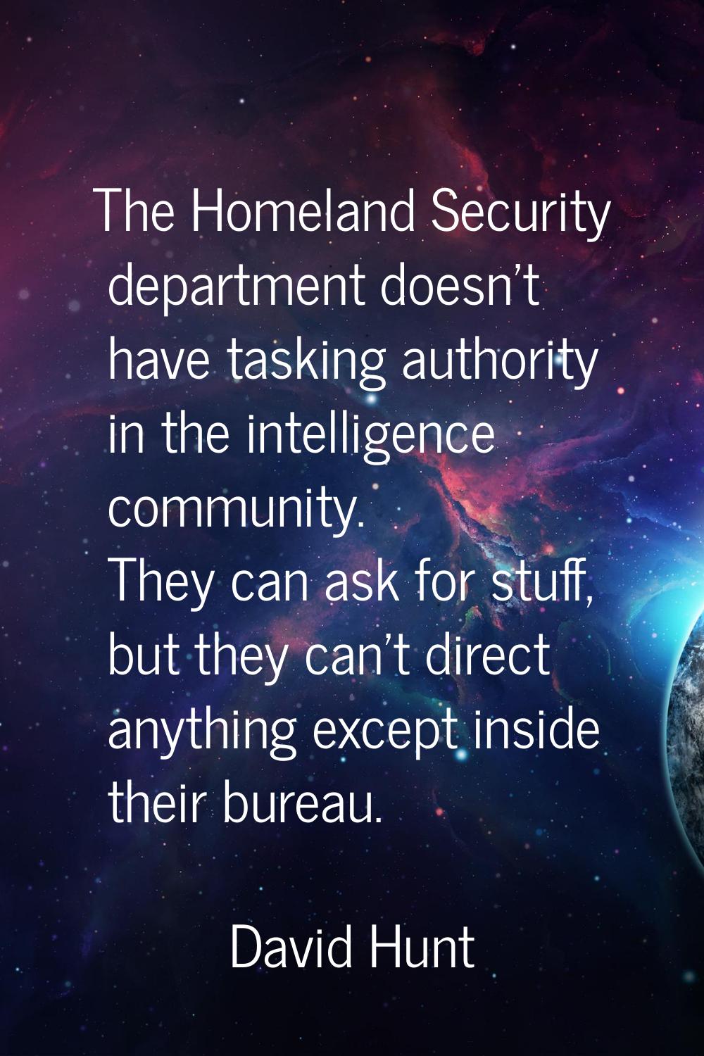 The Homeland Security department doesn't have tasking authority in the intelligence community. They