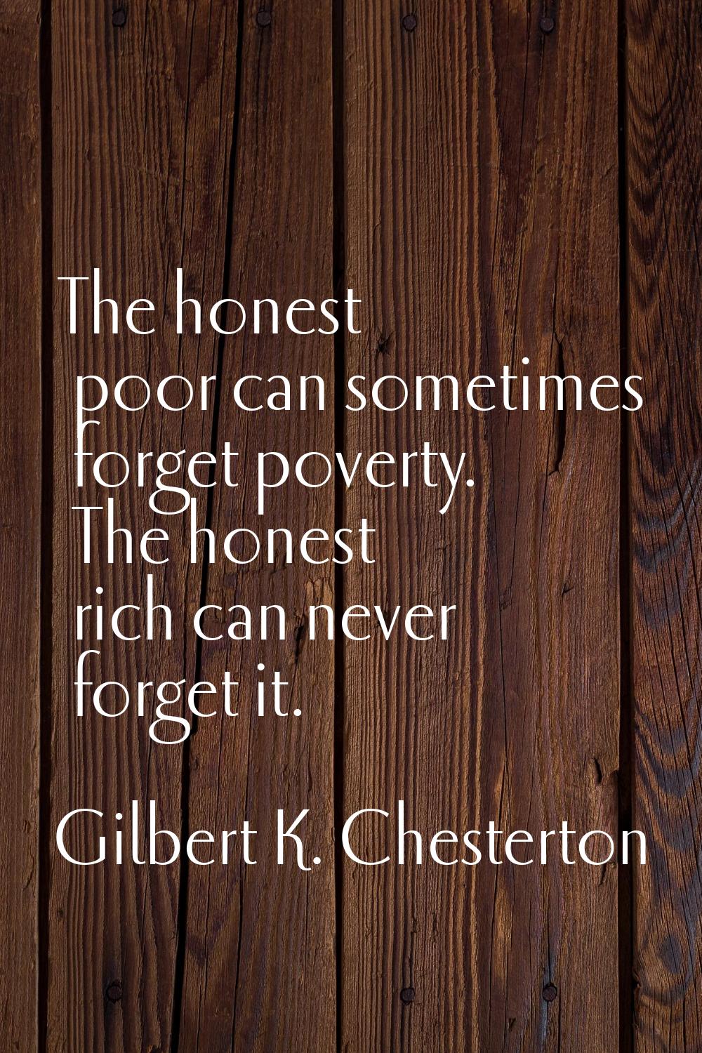 The honest poor can sometimes forget poverty. The honest rich can never forget it.