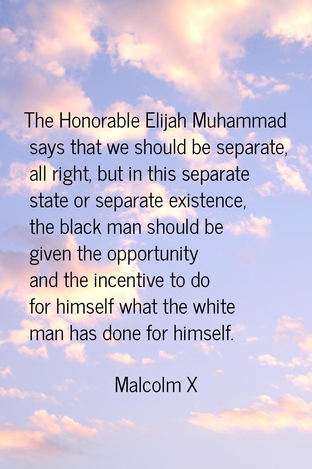 The Honorable Elijah Muhammad says that we should be separate, all right, but in this separate stat