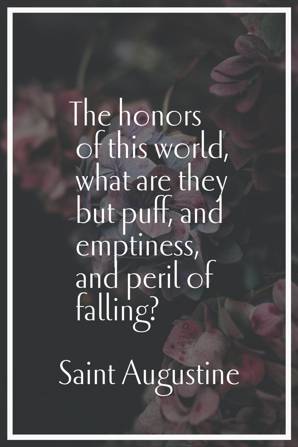 The honors of this world, what are they but puff, and emptiness, and peril of falling?