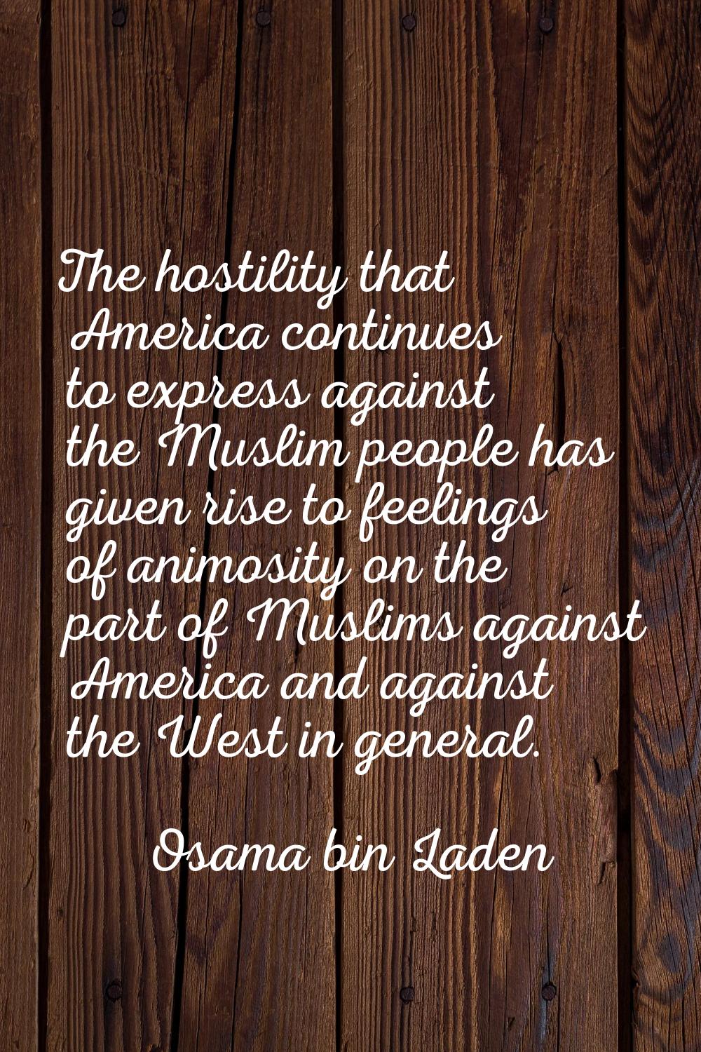 The hostility that America continues to express against the Muslim people has given rise to feeling