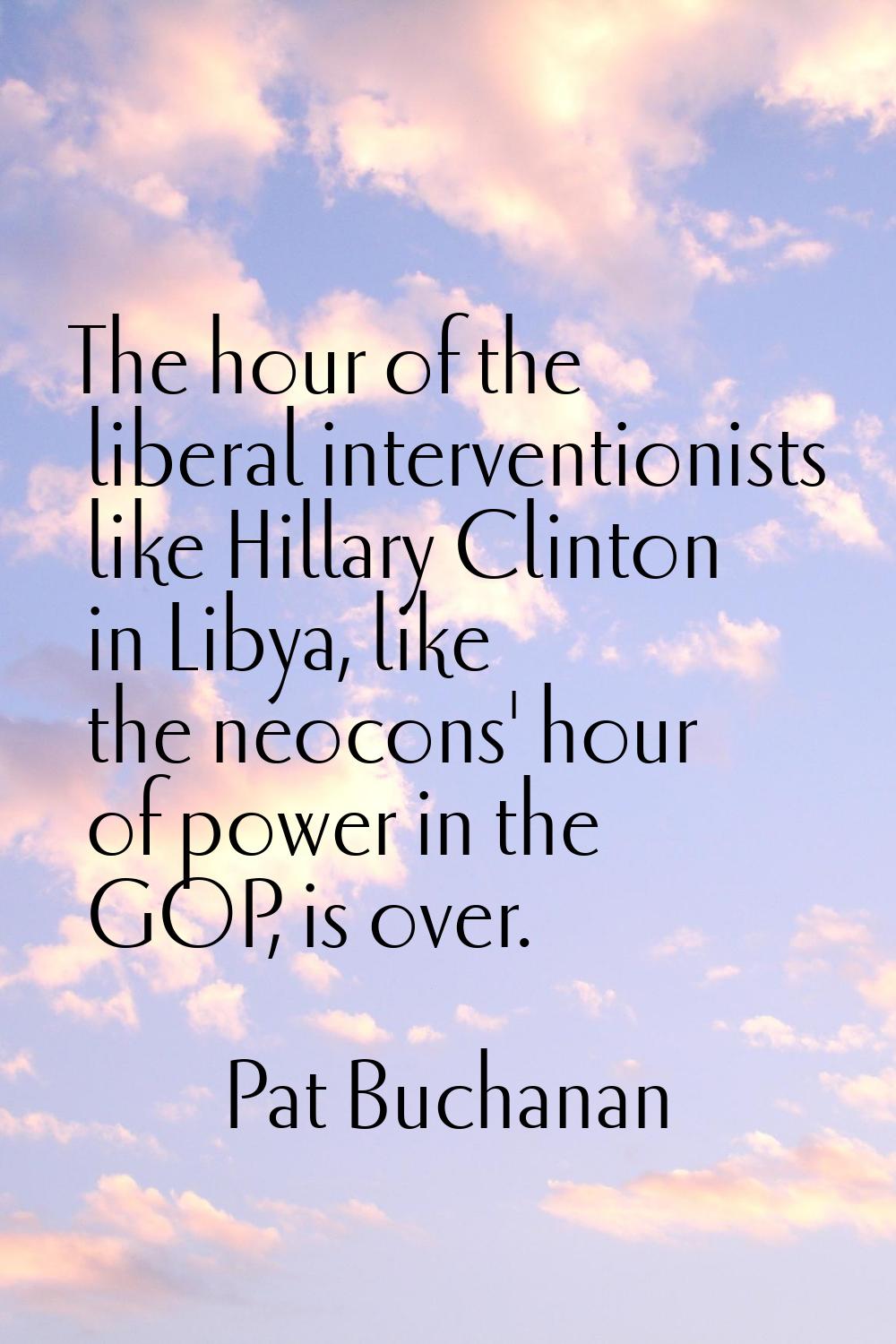 The hour of the liberal interventionists like Hillary Clinton in Libya, like the neocons' hour of p