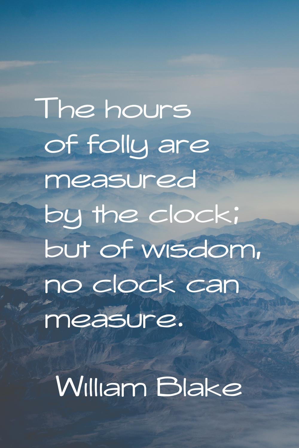 The hours of folly are measured by the clock; but of wisdom, no clock can measure.