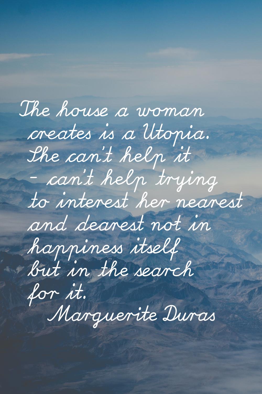 The house a woman creates is a Utopia. She can't help it - can't help trying to interest her neares