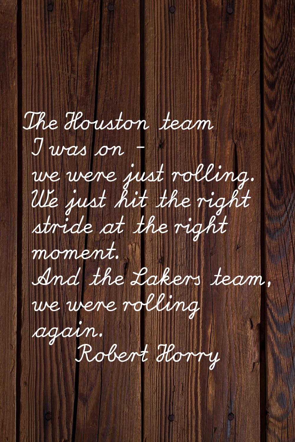 The Houston team I was on - we were just rolling. We just hit the right stride at the right moment.