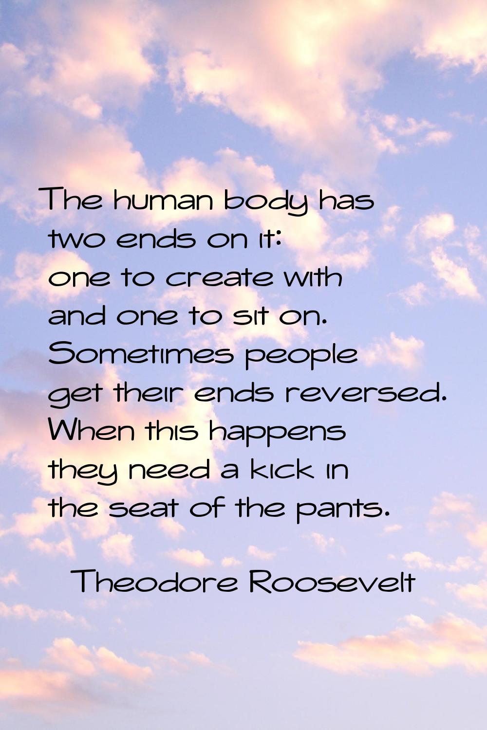 The human body has two ends on it: one to create with and one to sit on. Sometimes people get their