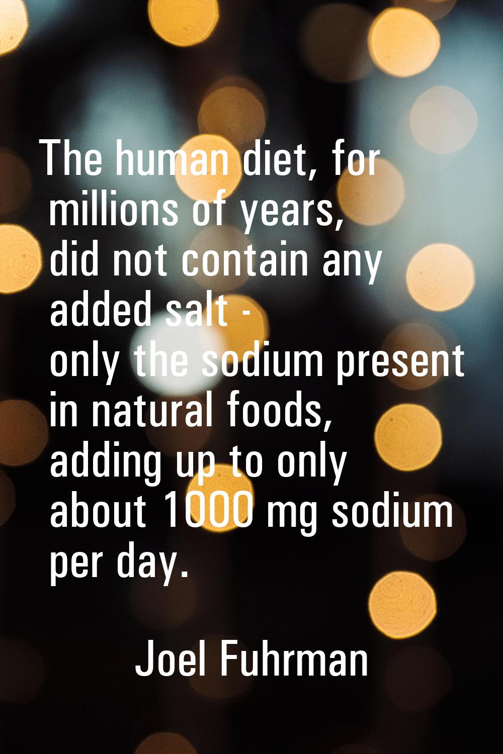 The human diet, for millions of years, did not contain any added salt - only the sodium present in 