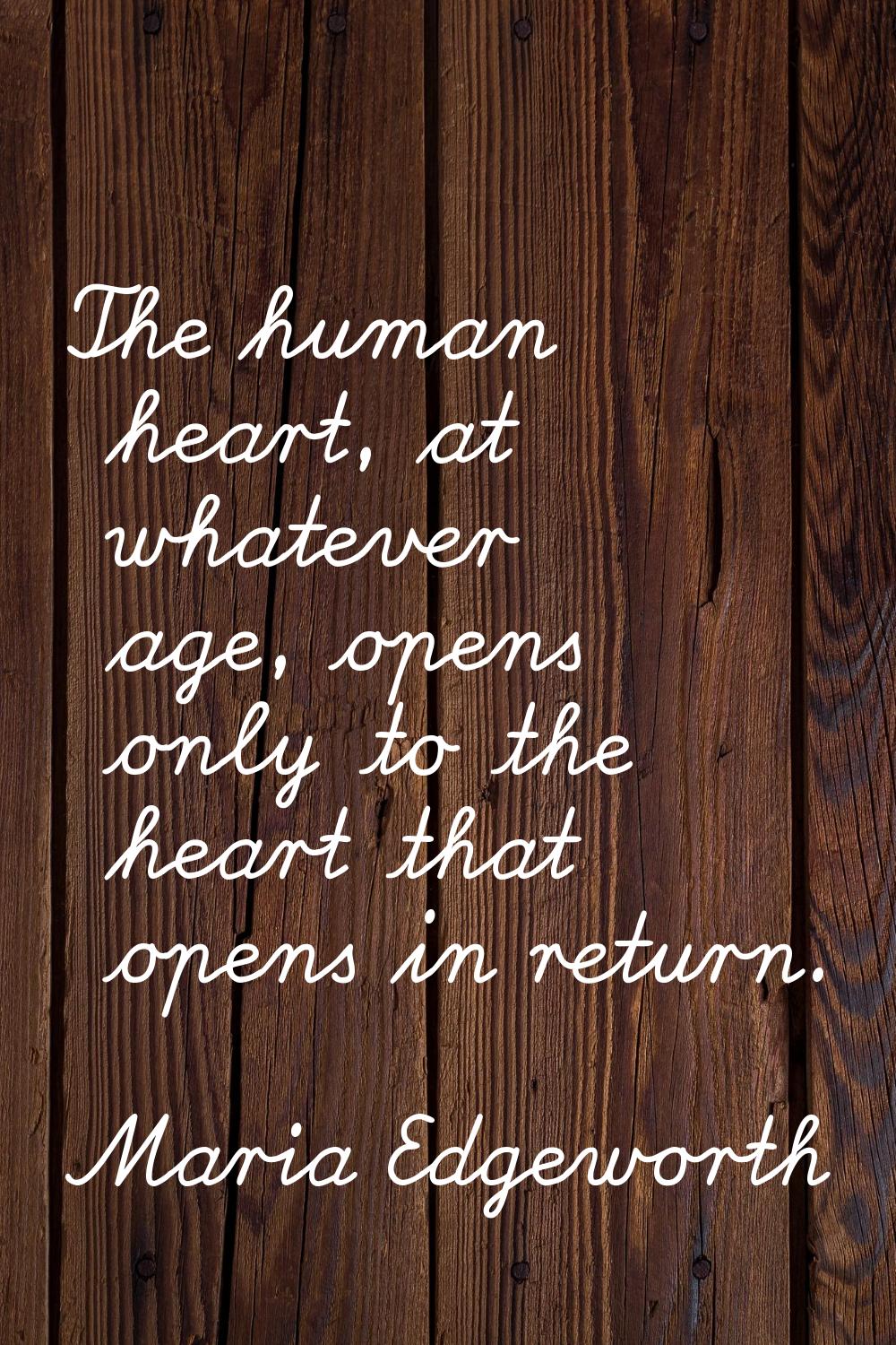 The human heart, at whatever age, opens only to the heart that opens in return.
