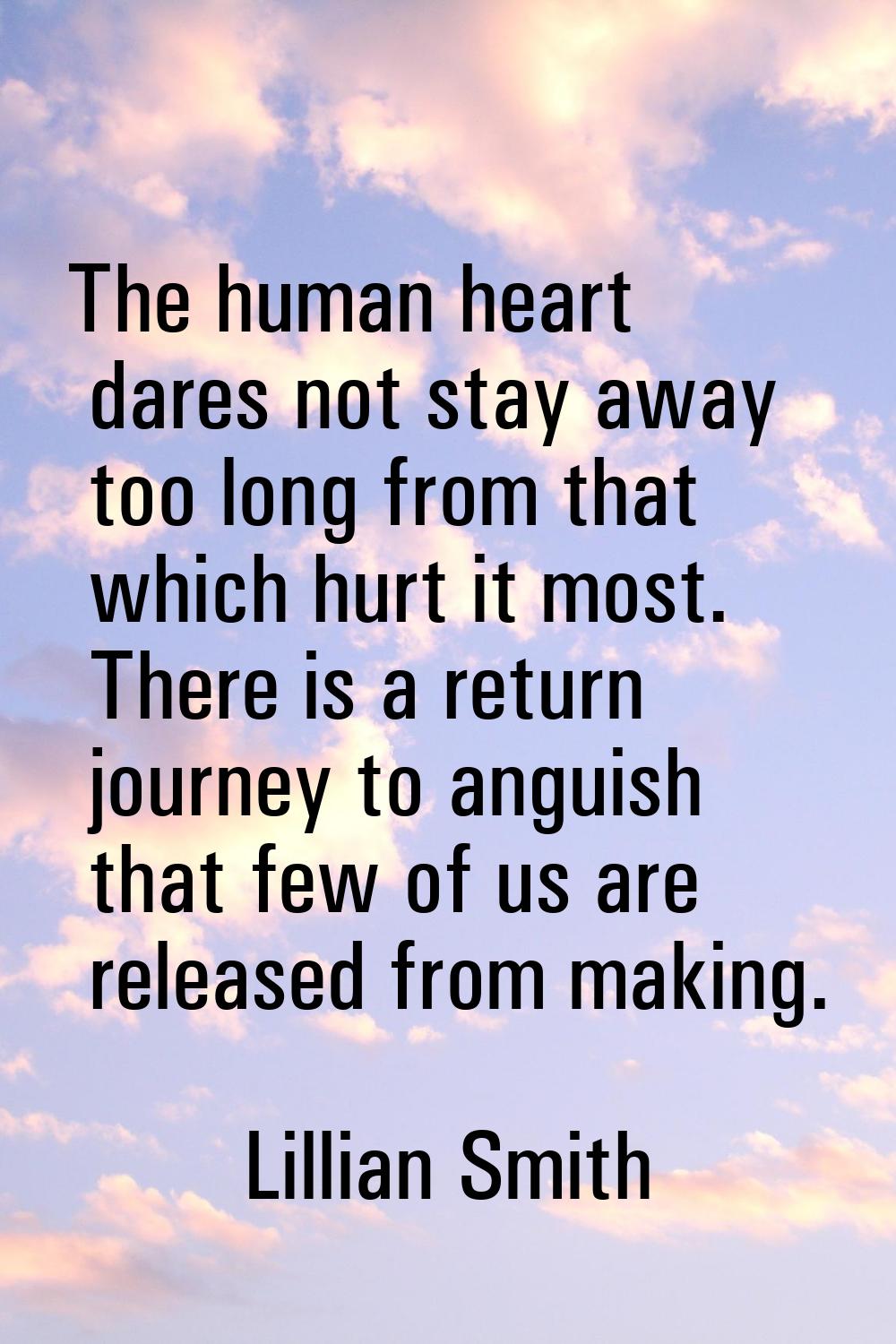 The human heart dares not stay away too long from that which hurt it most. There is a return journe