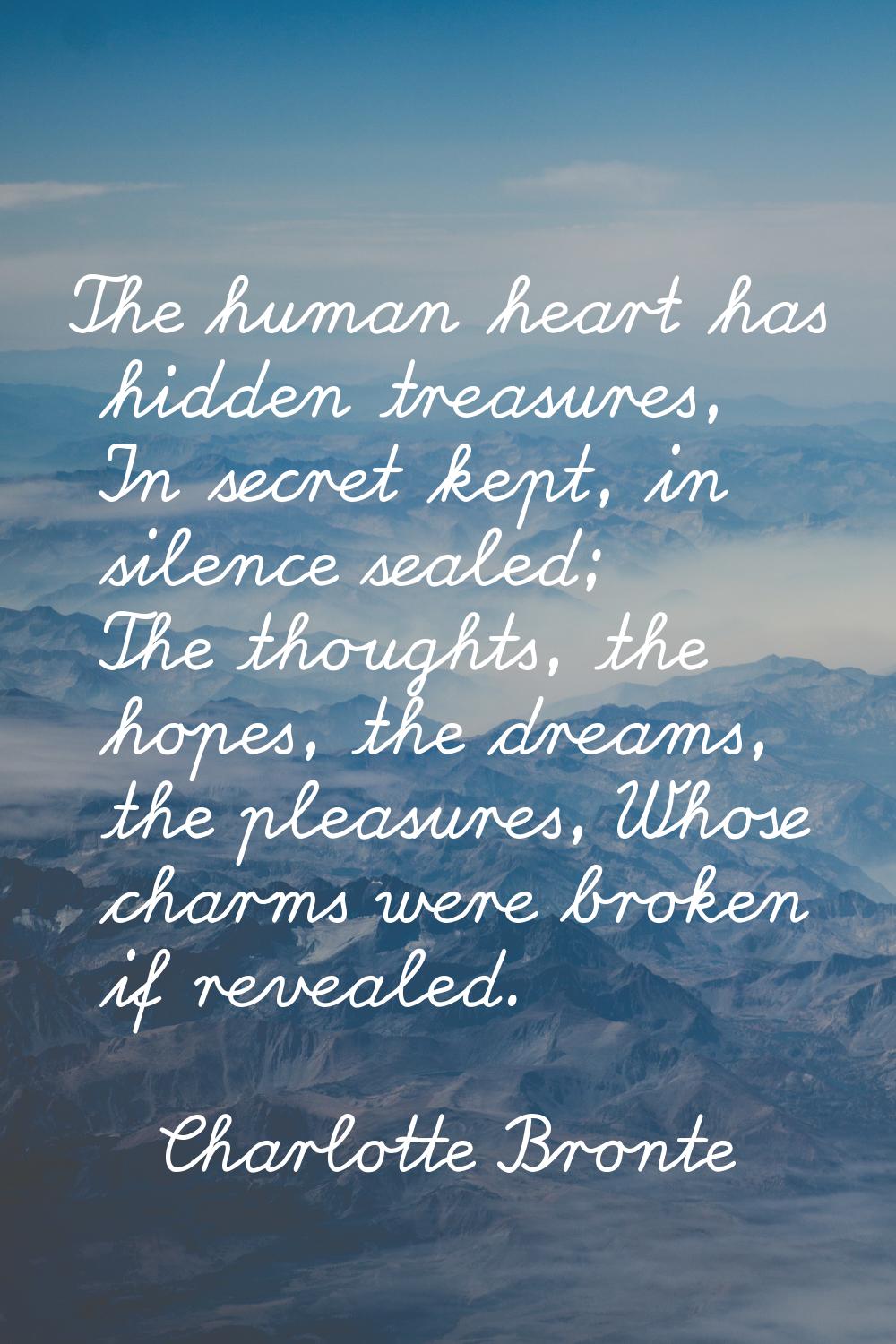 The human heart has hidden treasures, In secret kept, in silence sealed; The thoughts, the hopes, t