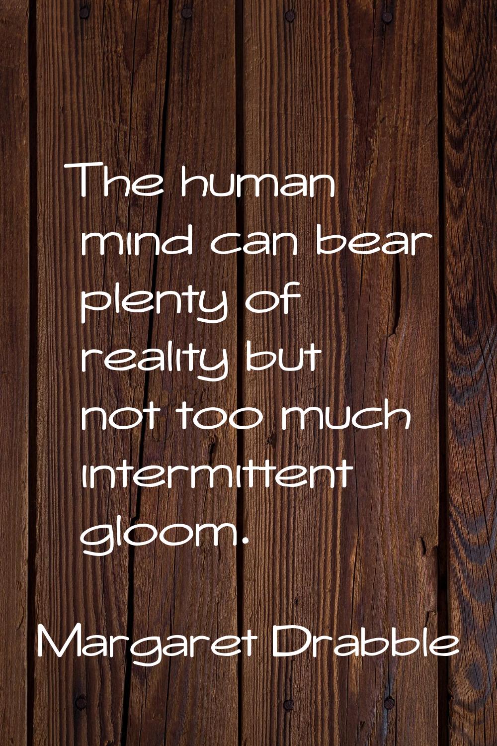 The human mind can bear plenty of reality but not too much intermittent gloom.