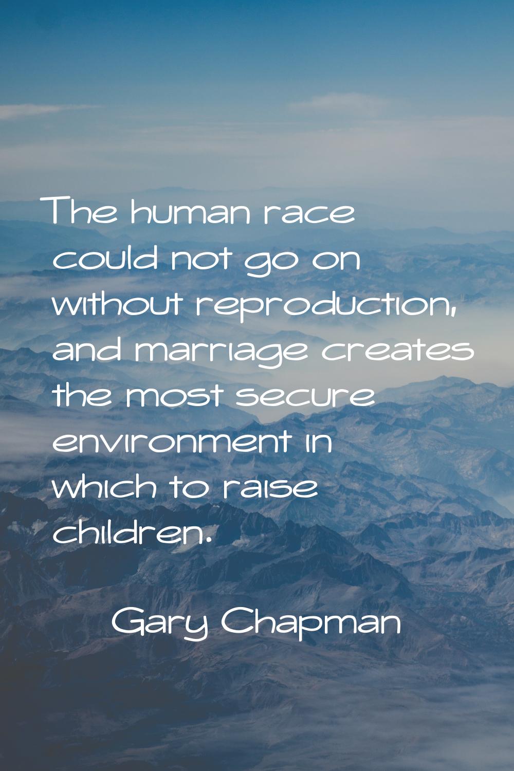 The human race could not go on without reproduction, and marriage creates the most secure environme