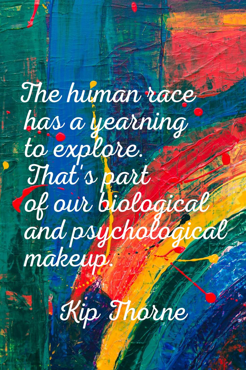 The human race has a yearning to explore. That's part of our biological and psychological makeup.