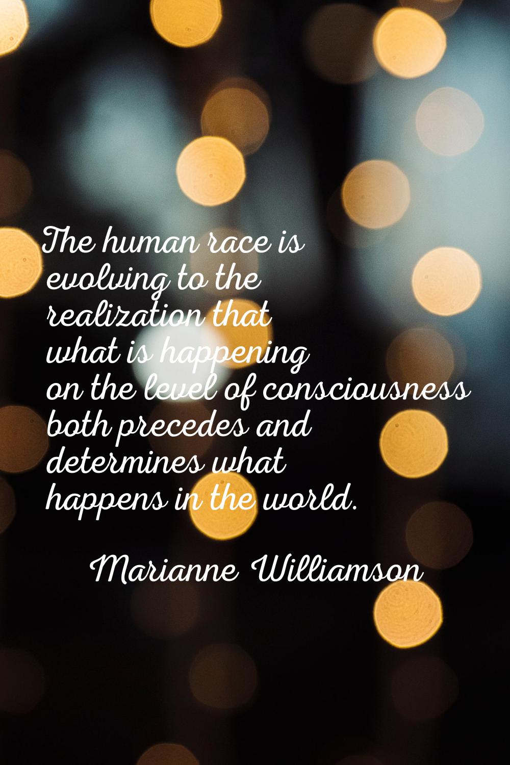 The human race is evolving to the realization that what is happening on the level of consciousness 