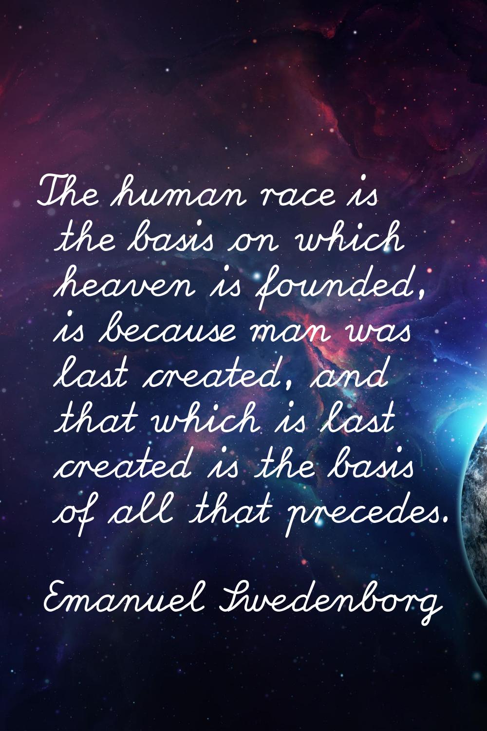 The human race is the basis on which heaven is founded, is because man was last created, and that w