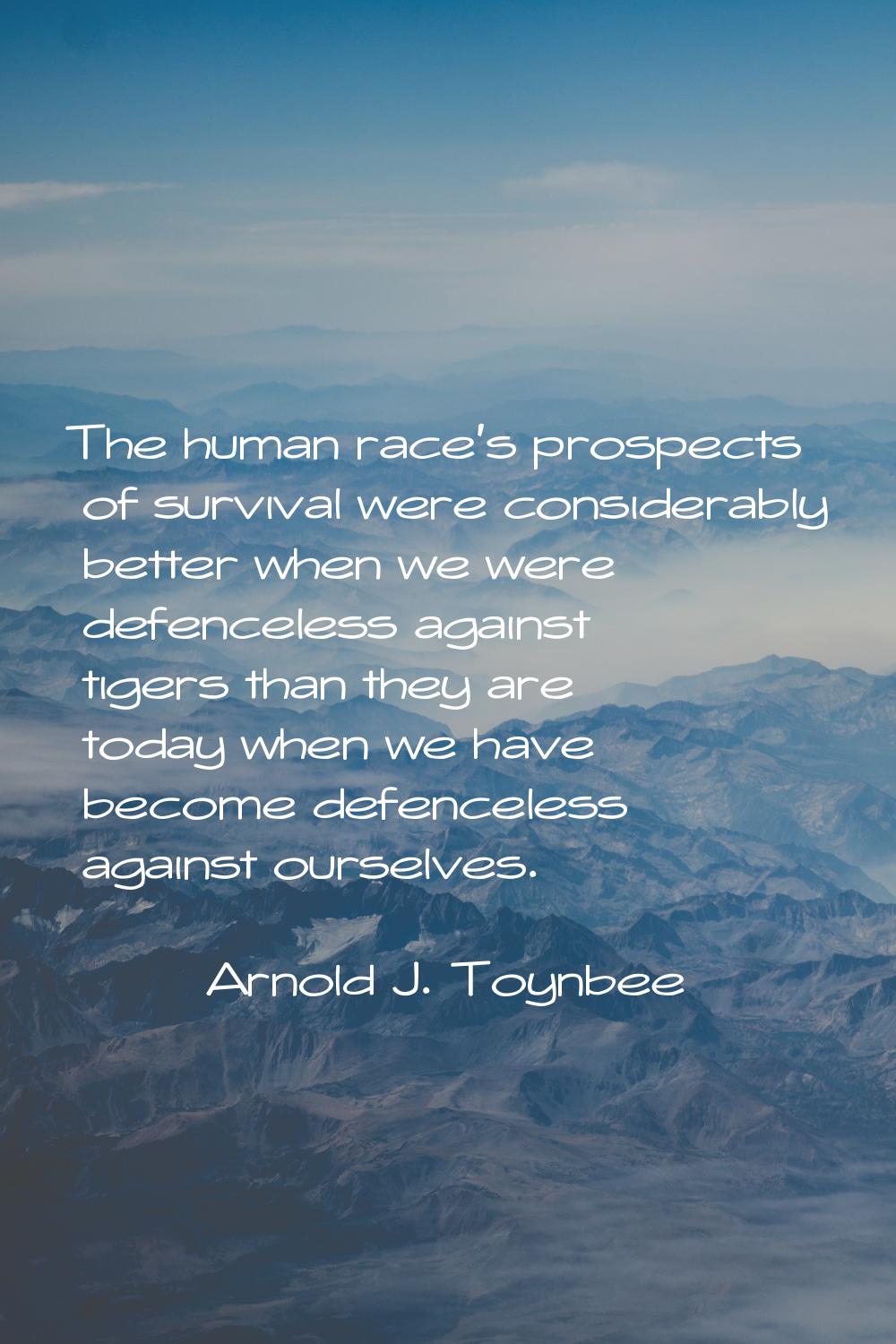 The human race's prospects of survival were considerably better when we were defenceless against ti