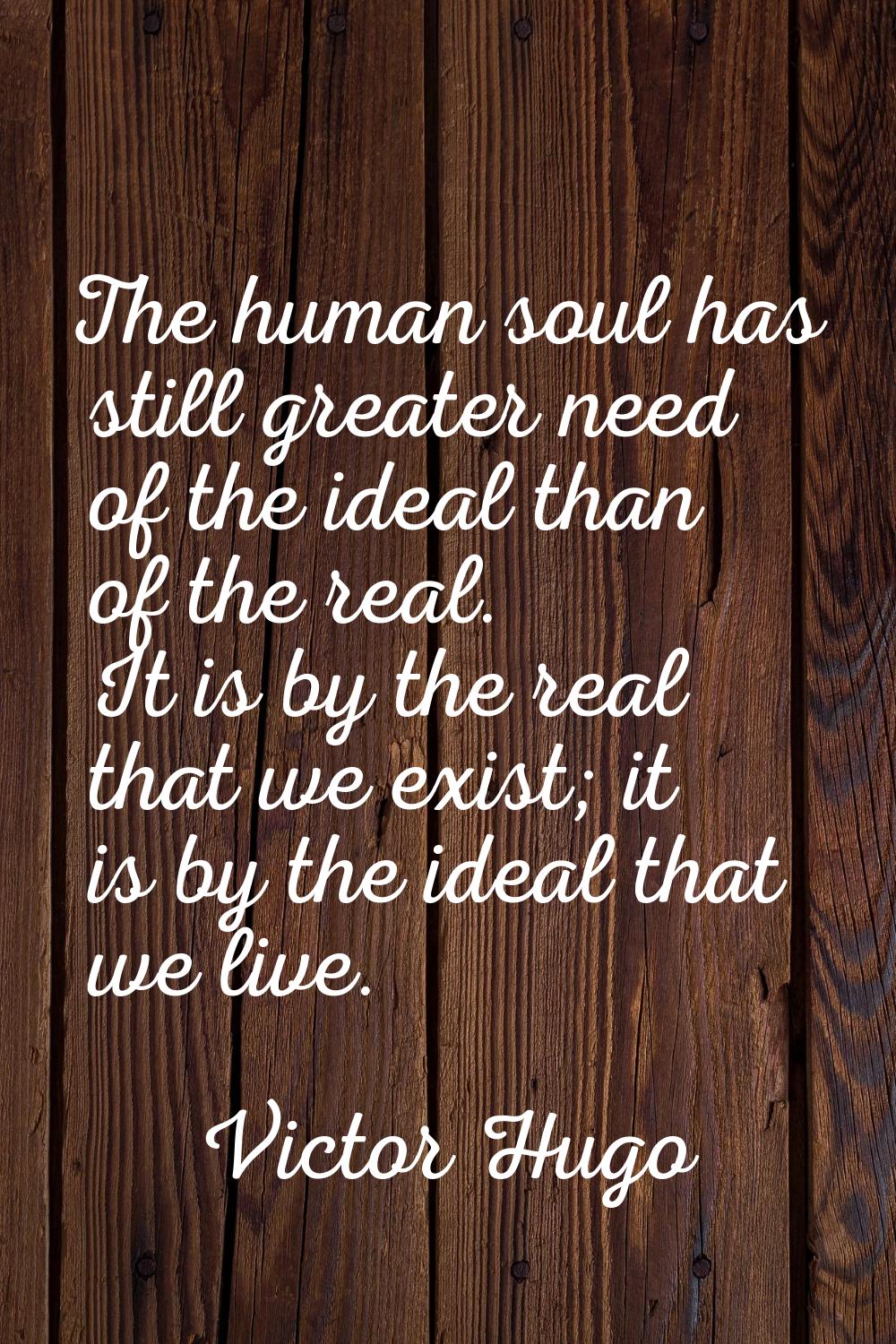 The human soul has still greater need of the ideal than of the real. It is by the real that we exis