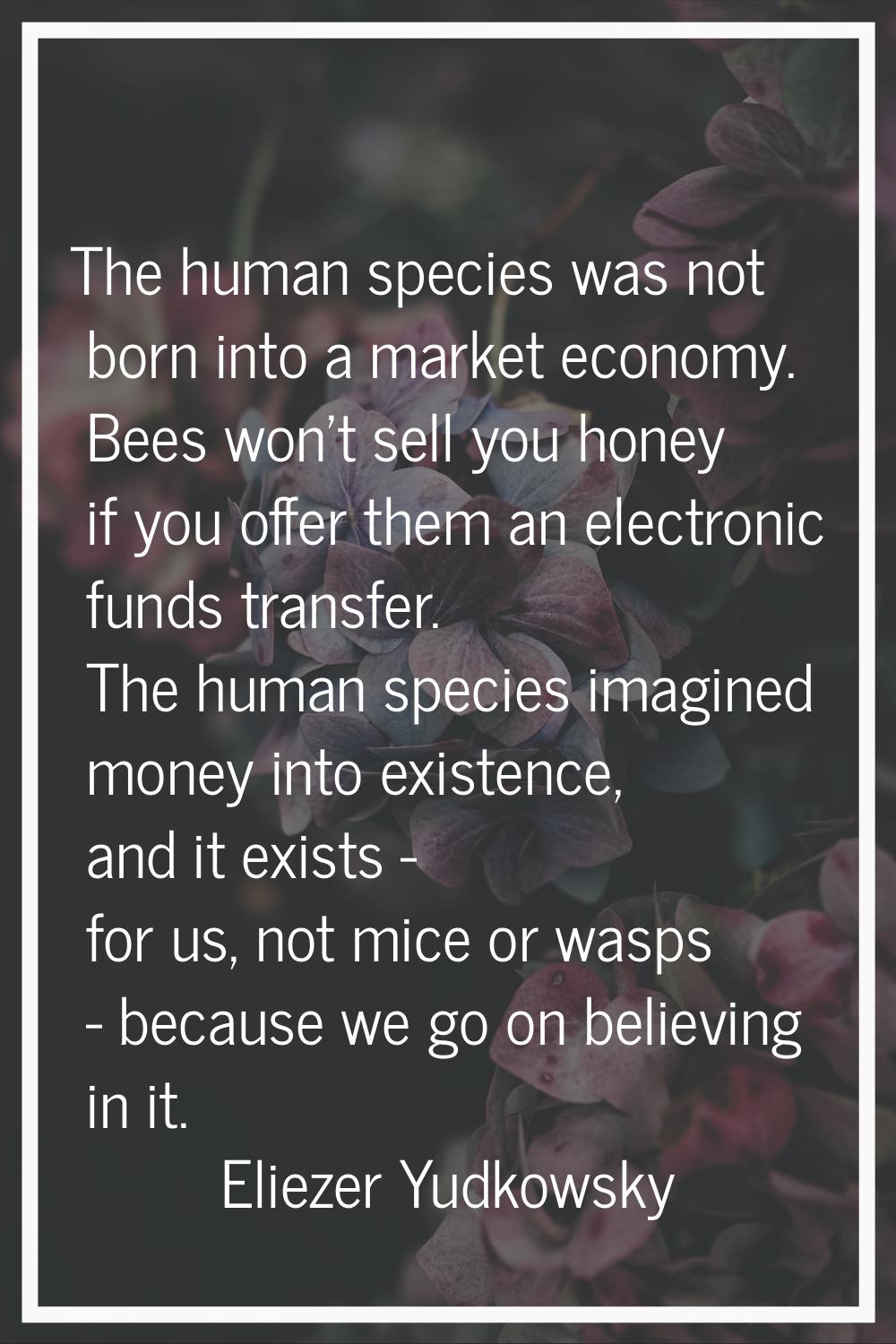 The human species was not born into a market economy. Bees won't sell you honey if you offer them a