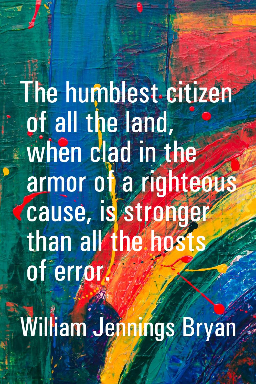 The humblest citizen of all the land, when clad in the armor of a righteous cause, is stronger than