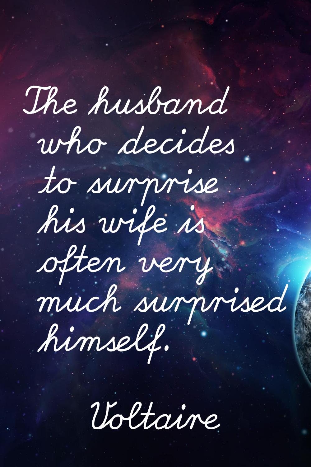 The husband who decides to surprise his wife is often very much surprised himself.