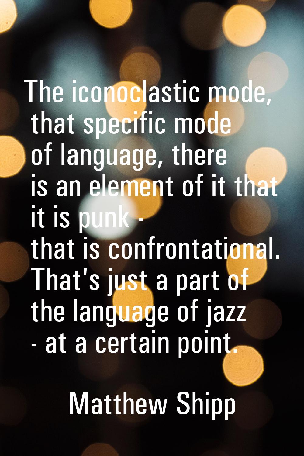 The iconoclastic mode, that specific mode of language, there is an element of it that it is punk - 