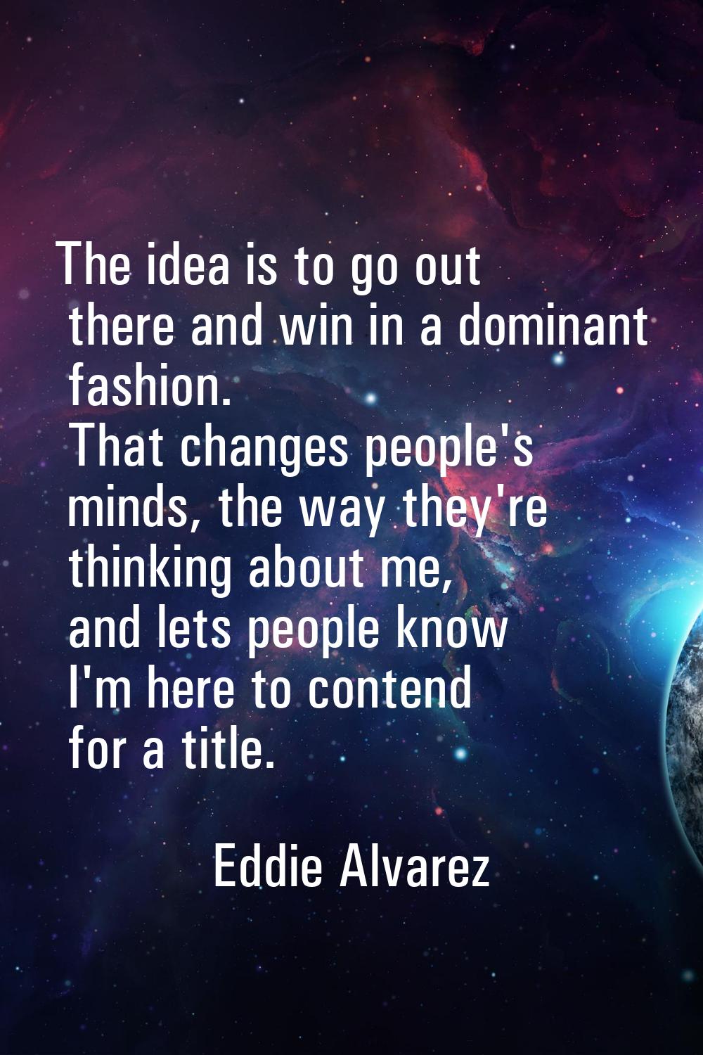 The idea is to go out there and win in a dominant fashion. That changes people's minds, the way the