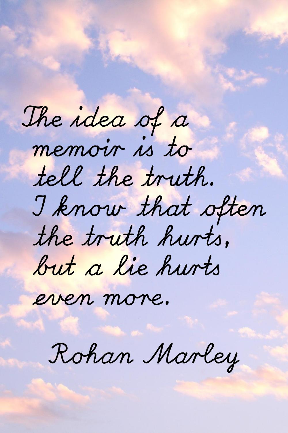 The idea of a memoir is to tell the truth. I know that often the truth hurts, but a lie hurts even 
