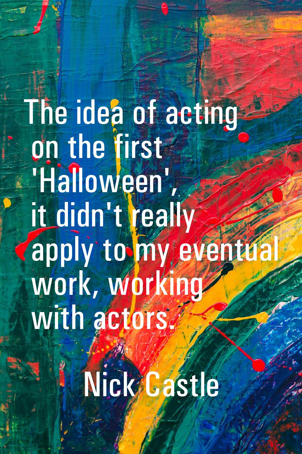 The idea of acting on the first 'Halloween', it didn't really apply to my eventual work, working wi