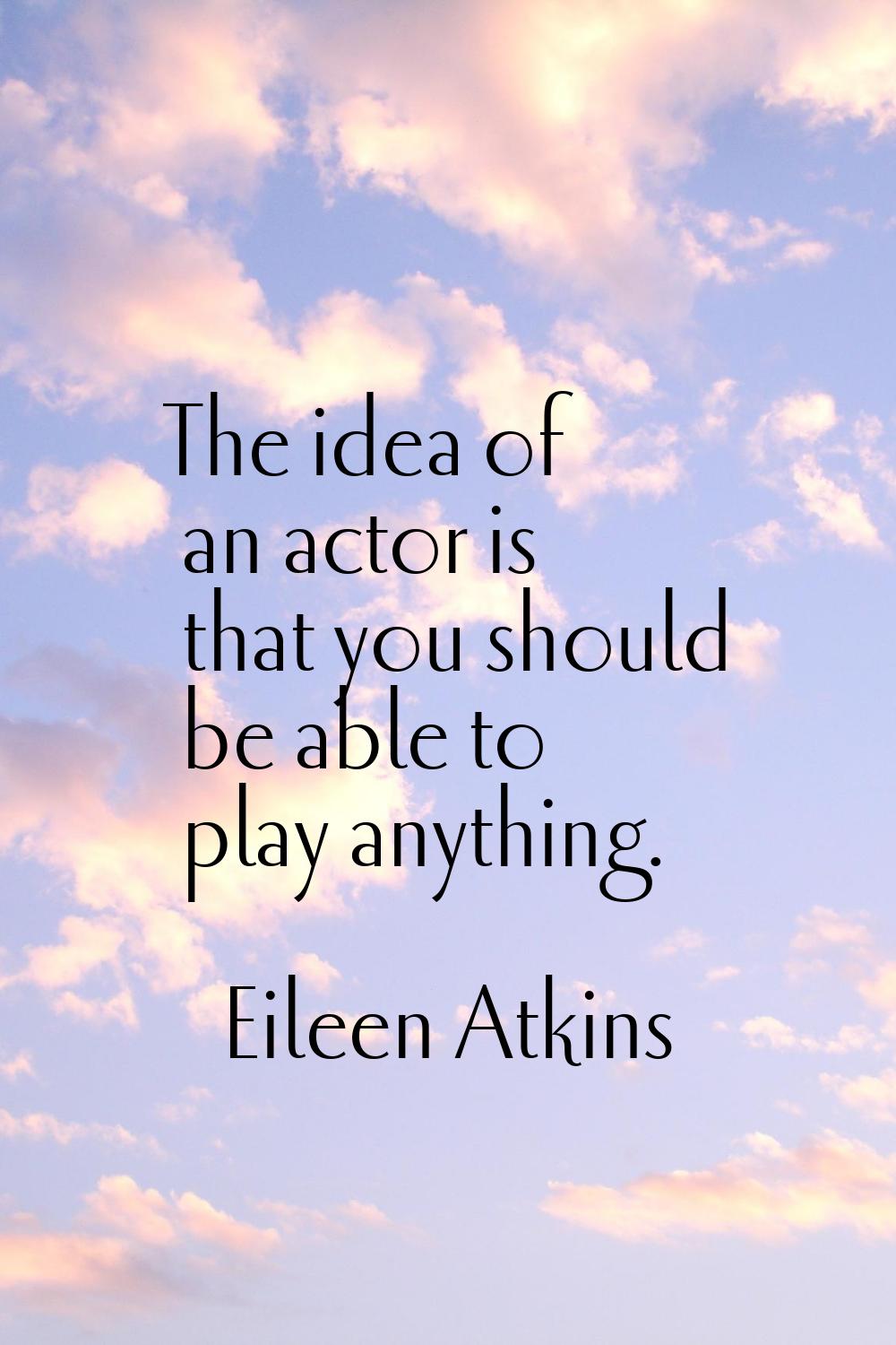 The idea of an actor is that you should be able to play anything.