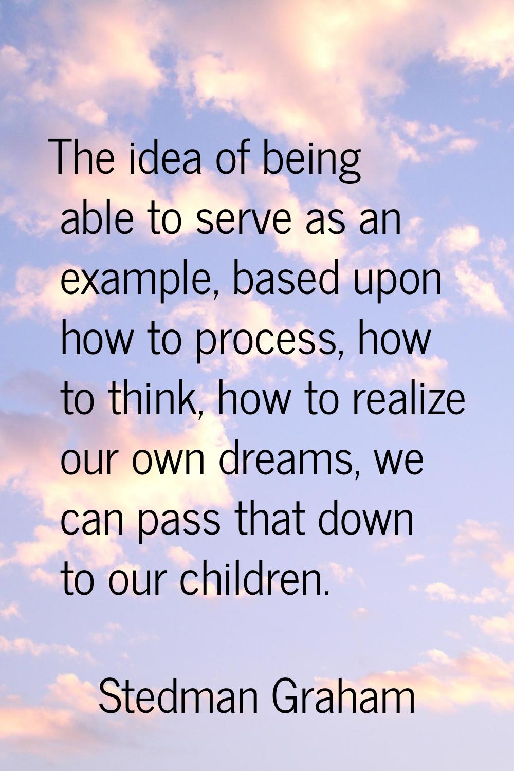 The idea of being able to serve as an example, based upon how to process, how to think, how to real