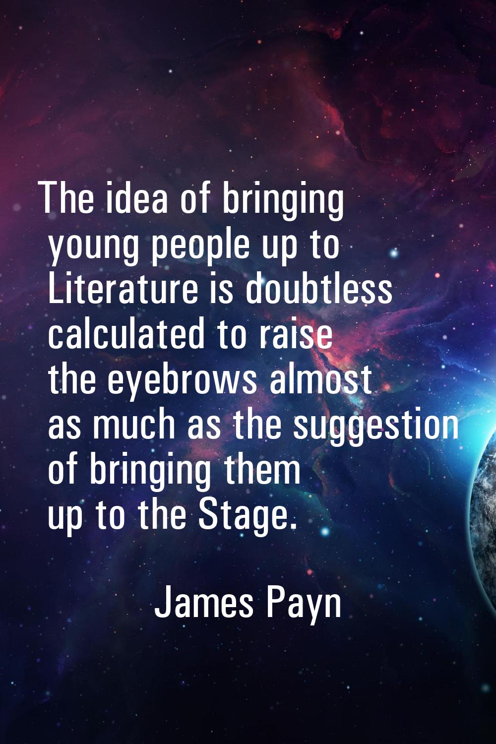 The idea of bringing young people up to Literature is doubtless calculated to raise the eyebrows al