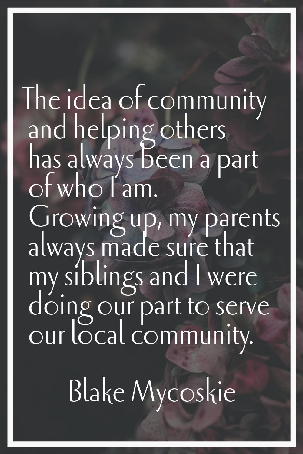 The idea of community and helping others has always been a part of who I am. Growing up, my parents