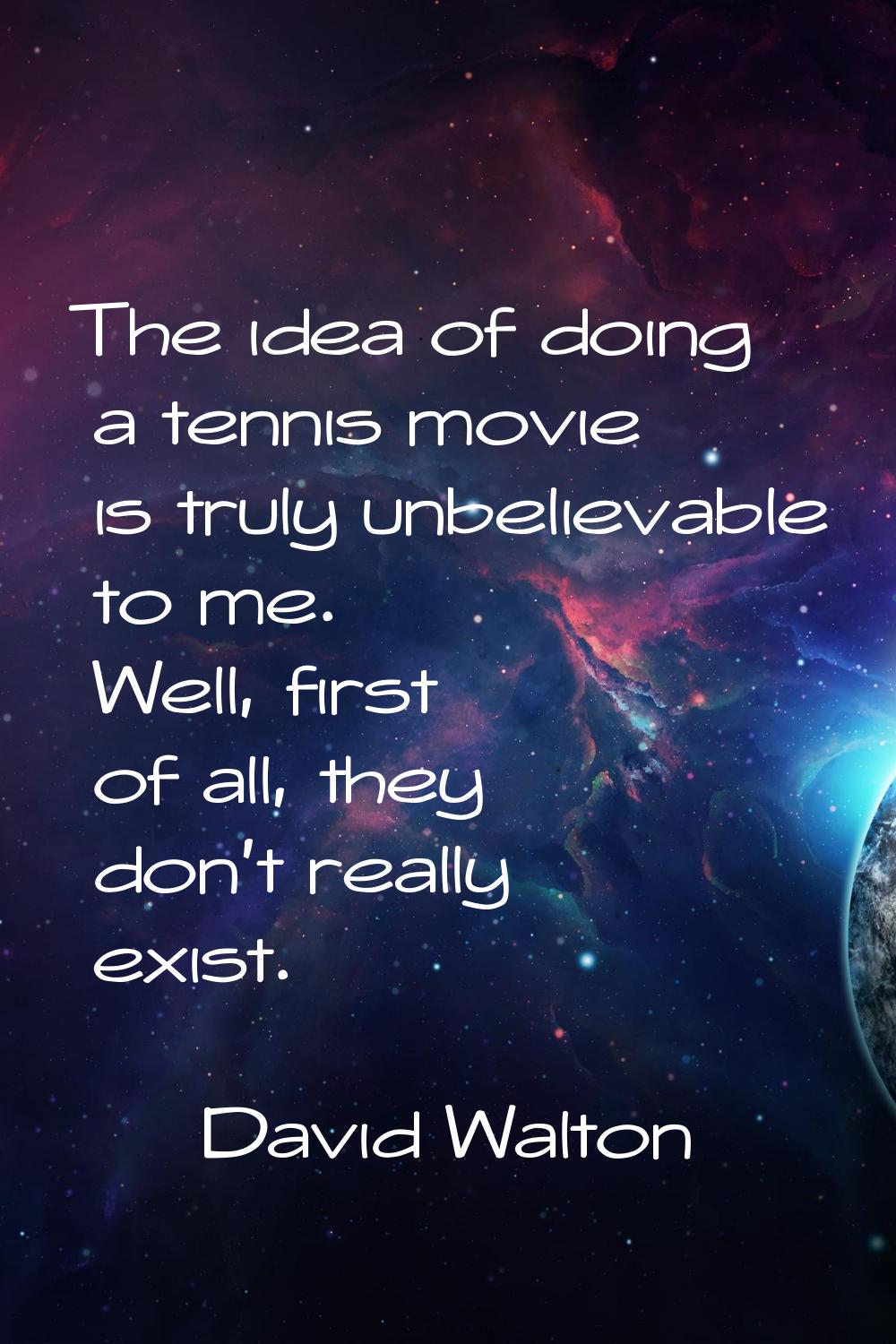 The idea of doing a tennis movie is truly unbelievable to me. Well, first of all, they don't really