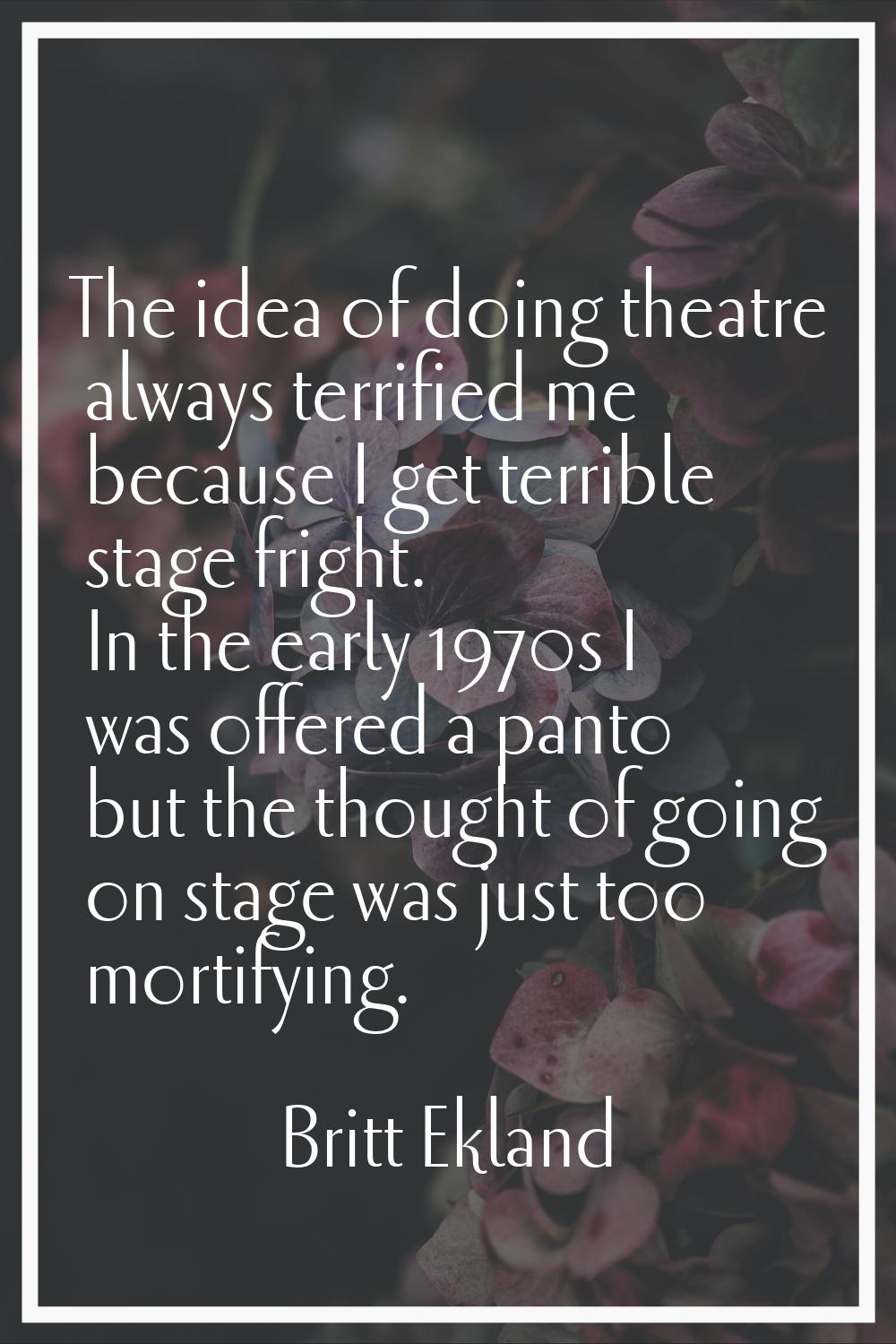 The idea of doing theatre always terrified me because I get terrible stage fright. In the early 197