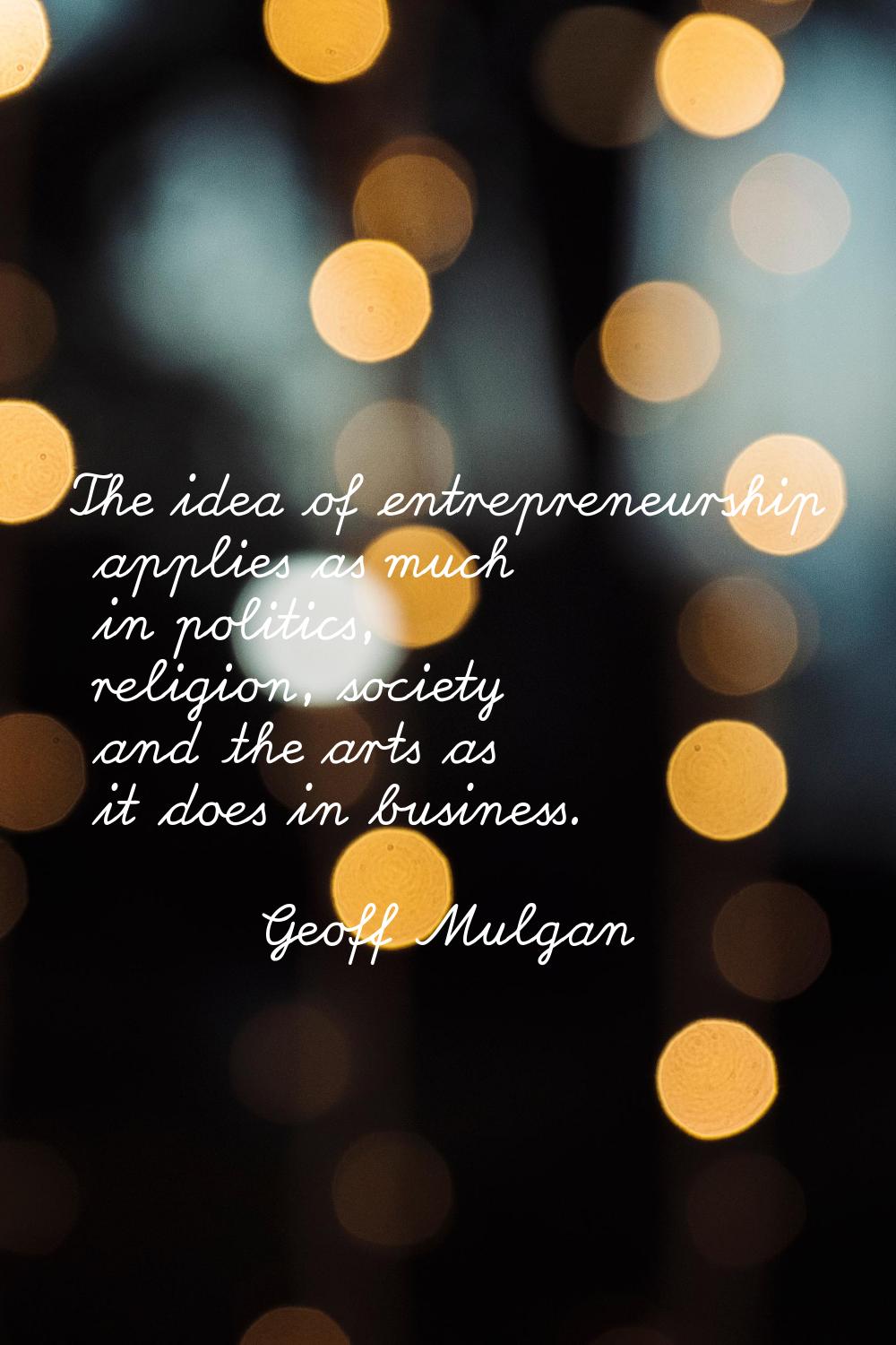 The idea of entrepreneurship applies as much in politics, religion, society and the arts as it does