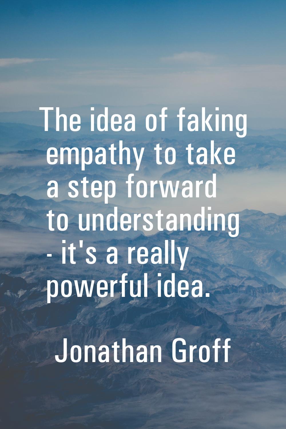 The idea of faking empathy to take a step forward to understanding - it's a really powerful idea.