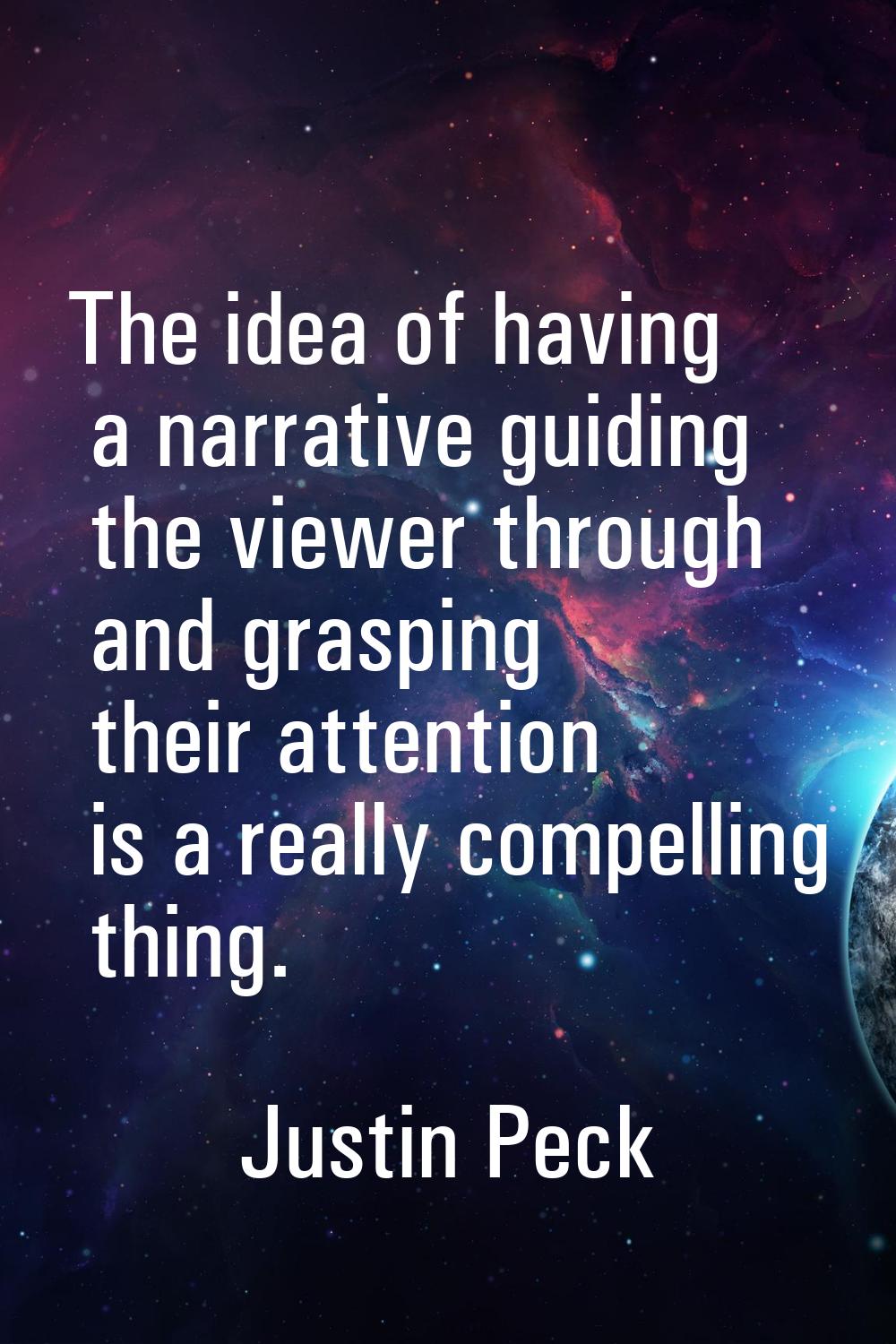 The idea of having a narrative guiding the viewer through and grasping their attention is a really 