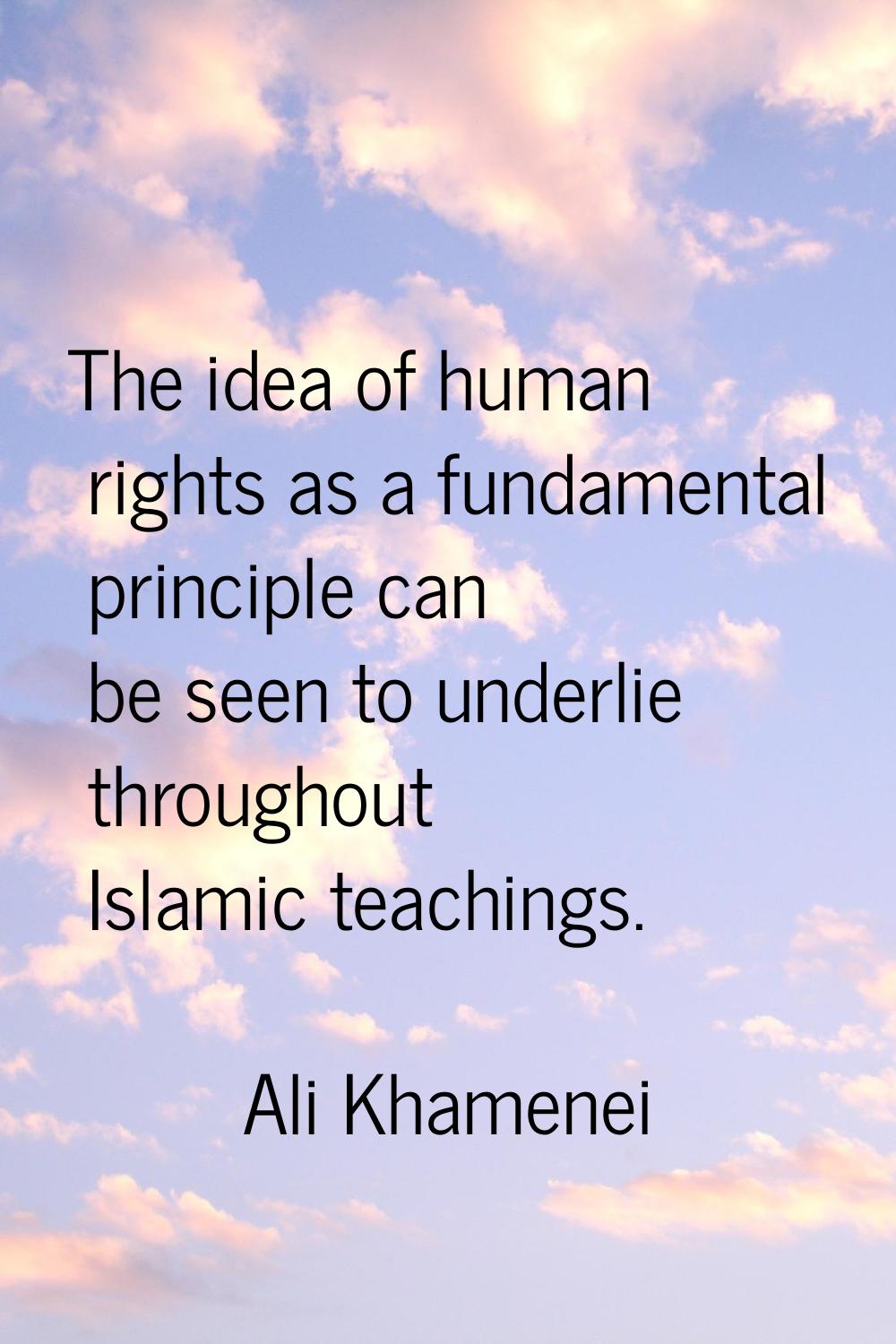 The idea of human rights as a fundamental principle can be seen to underlie throughout Islamic teac