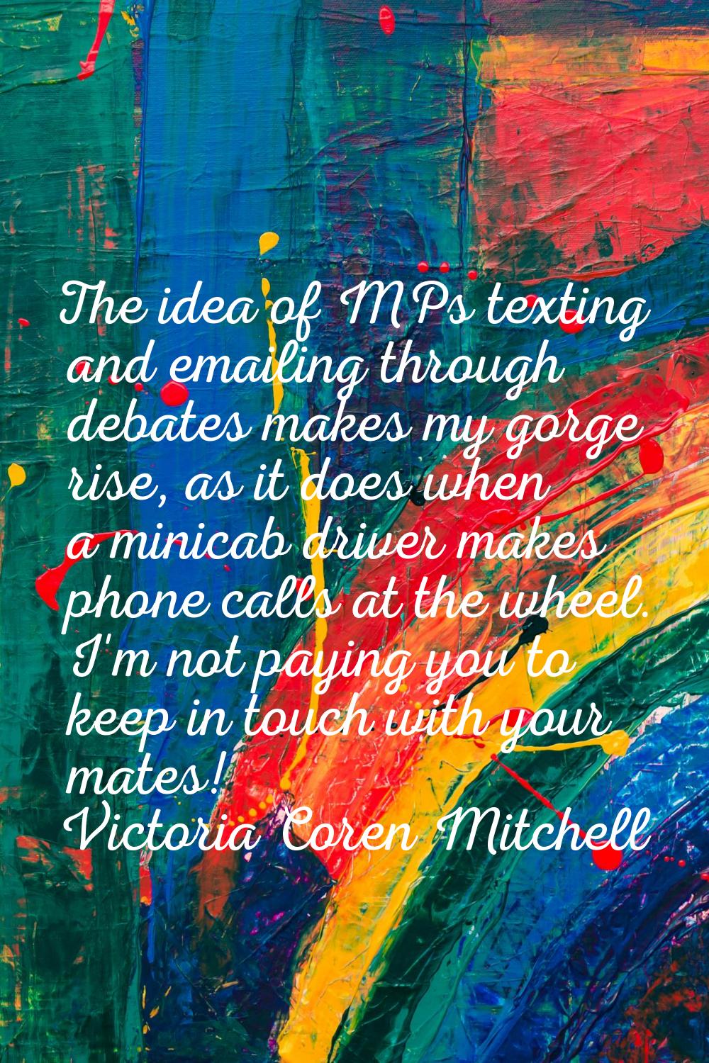 The idea of MPs texting and emailing through debates makes my gorge rise, as it does when a minicab