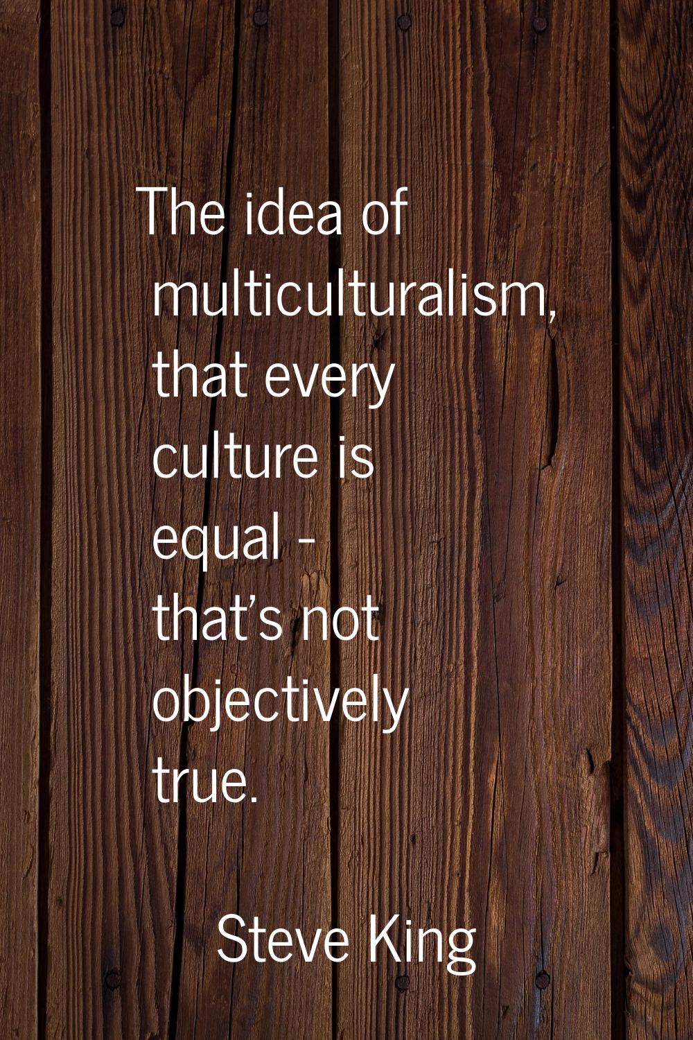 The idea of multiculturalism, that every culture is equal - that's not objectively true.