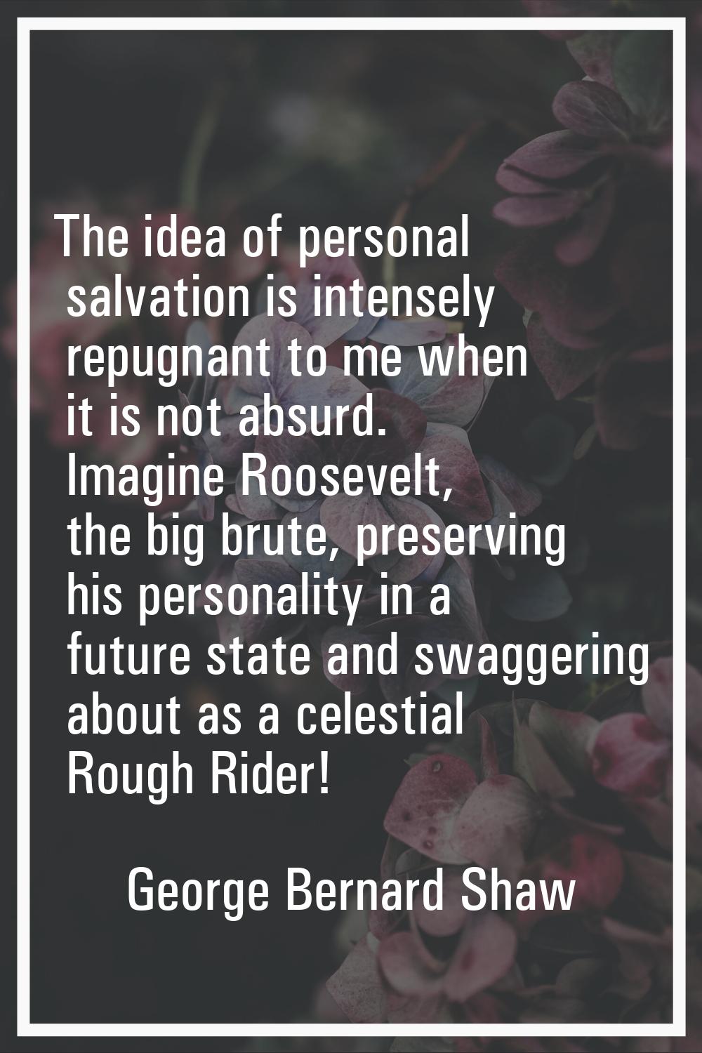 The idea of personal salvation is intensely repugnant to me when it is not absurd. Imagine Roosevel