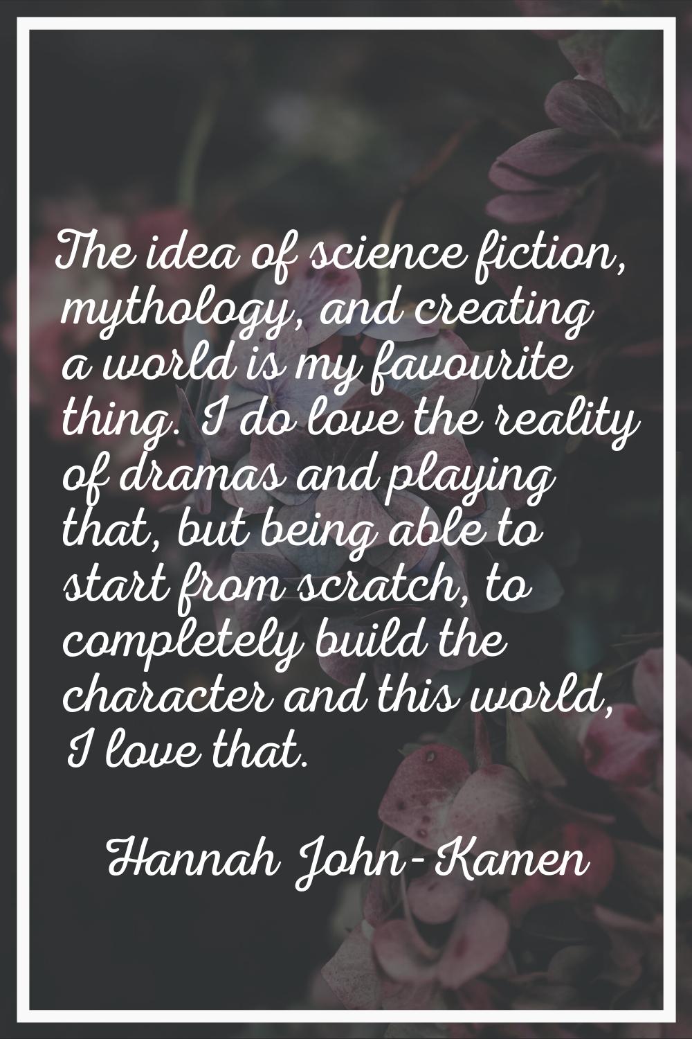 The idea of science fiction, mythology, and creating a world is my favourite thing. I do love the r