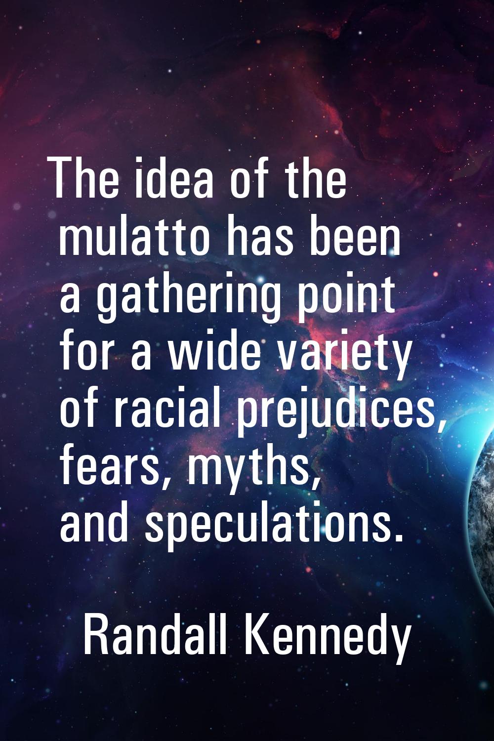 The idea of the mulatto has been a gathering point for a wide variety of racial prejudices, fears, 