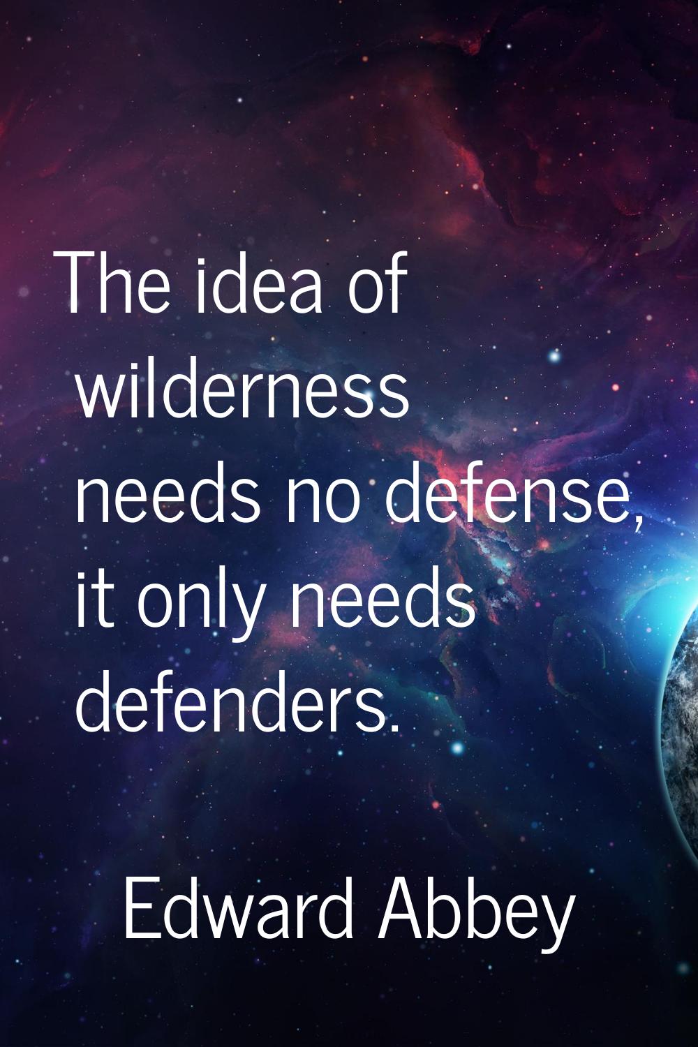 The idea of wilderness needs no defense, it only needs defenders.