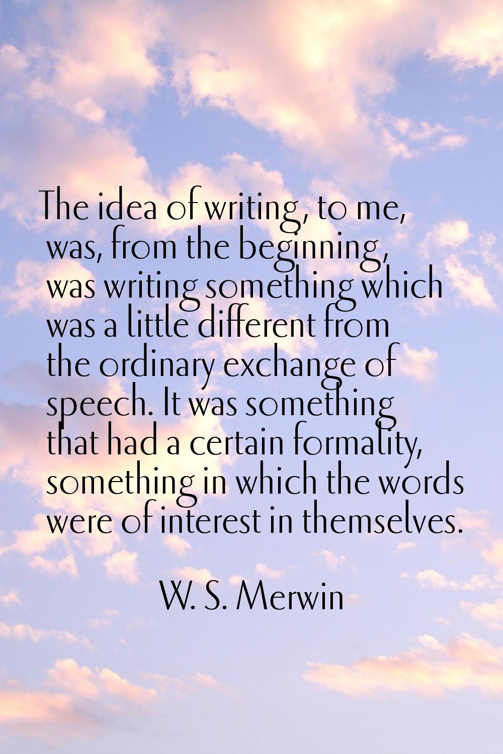 The idea of writing, to me, was, from the beginning, was writing something which was a little diffe