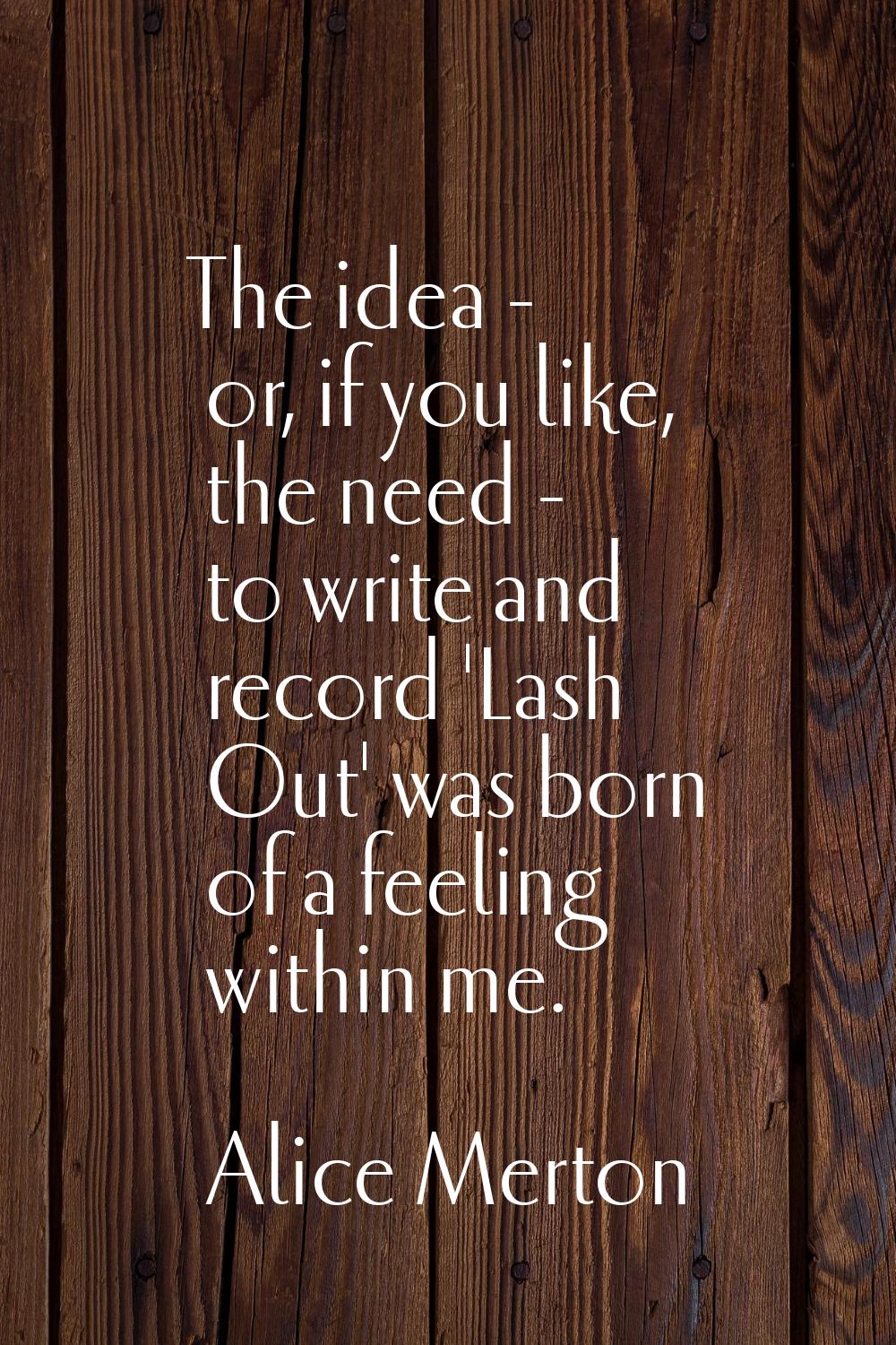 The idea - or, if you like, the need - to write and record 'Lash Out' was born of a feeling within 