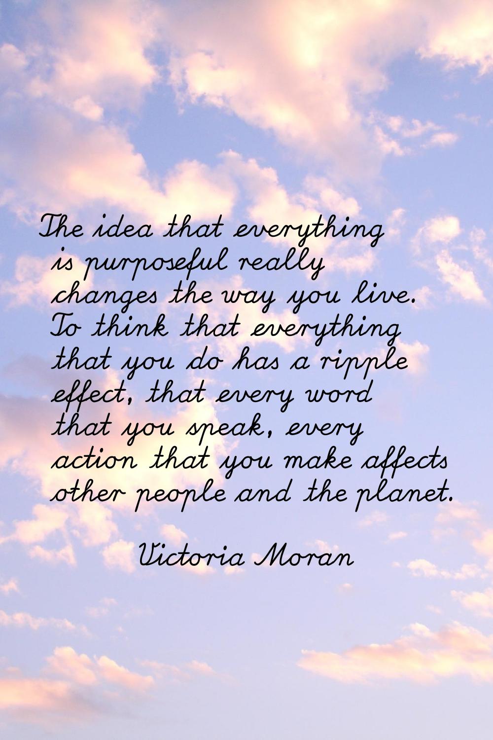 The idea that everything is purposeful really changes the way you live. To think that everything th
