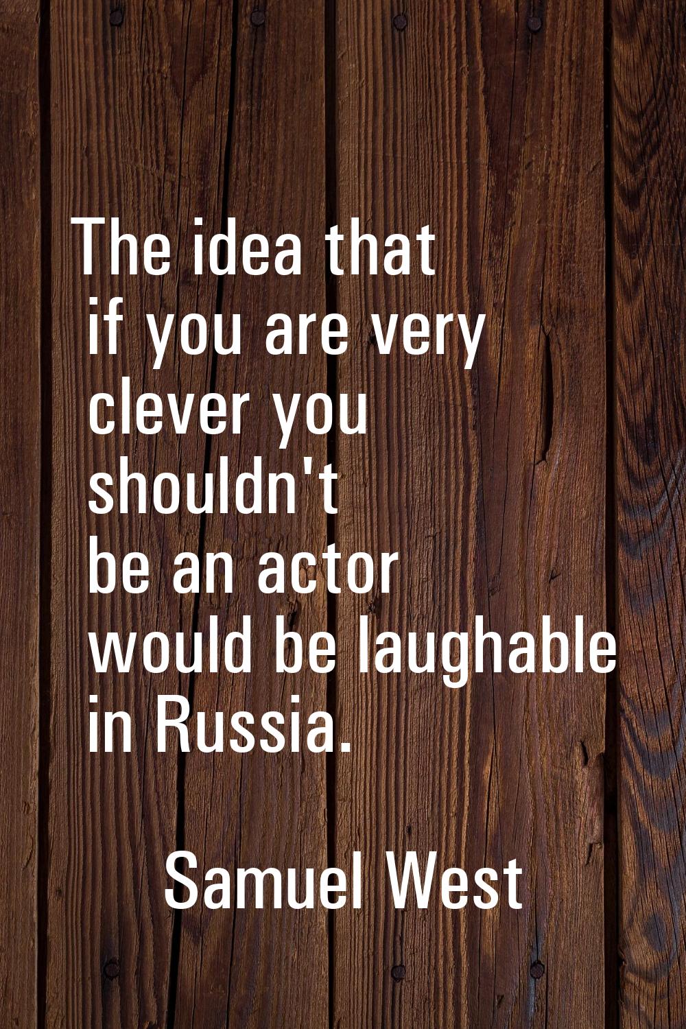 The idea that if you are very clever you shouldn't be an actor would be laughable in Russia.