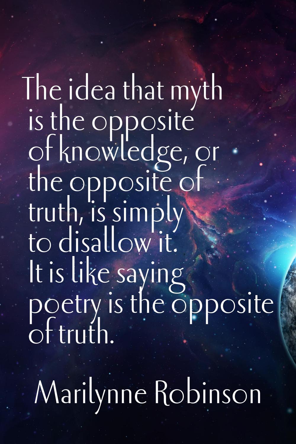 The idea that myth is the opposite of knowledge, or the opposite of truth, is simply to disallow it